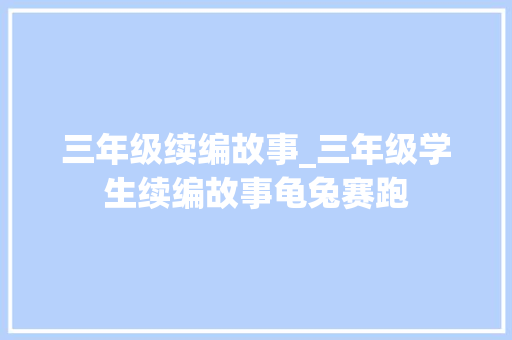 三年级续编故事_三年级学生续编故事龟兔赛跑