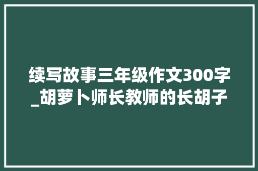 续写故事三年级作文300字_胡萝卜师长教师的长胡子续写200字300字三年级