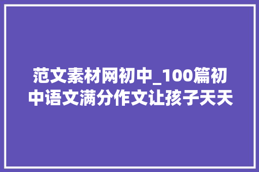 范文素材网初中_100篇初中语文满分作文让孩子天天进修打卡一篇可下载打印