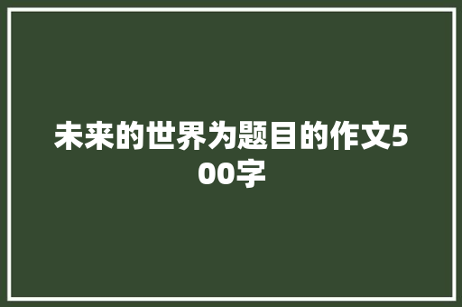 未来的世界为题目的作文500字