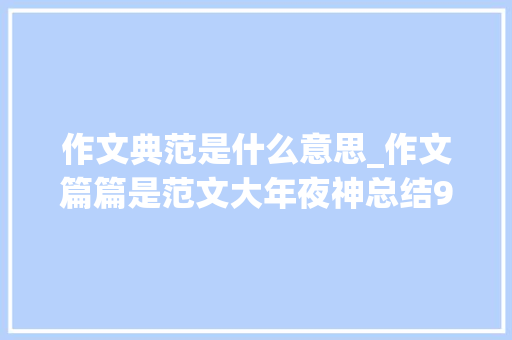 作文典范是什么意思_作文篇篇是范文大年夜神总结9个写作技巧