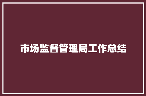 市场监督管理局工作总结 报告范文