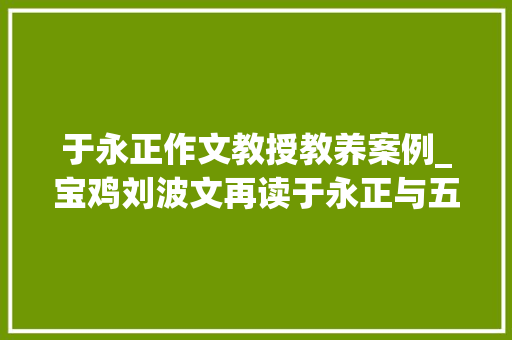 于永正作文教授教养案例_宝鸡刘波文再读于永正与五重传授教化有感为迁移而教丨暑修班阅读