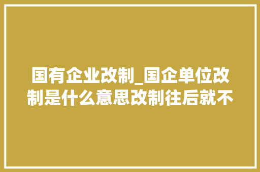 国有企业改制_国企单位改制是什么意思改制往后就不是公司了吗