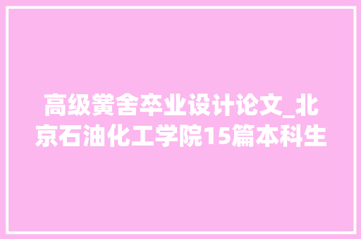 高级黉舍卒业设计论文_北京石油化工学院15篇本科生卒业设计论文获评北京市优秀卒业设计