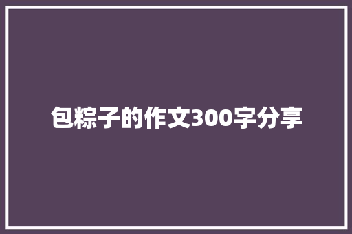 包粽子的作文300字分享