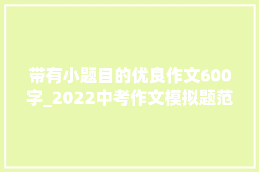 带有小题目的优良作文600字_2022中考作文模拟题范文做一粒____的种子半命题作文等8篇