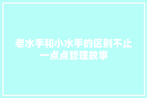 老水手和小水手的区别不止一点点哲理故事