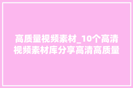 高质量视频素材_10个高清视频素材库分享高清高质量的分享给你