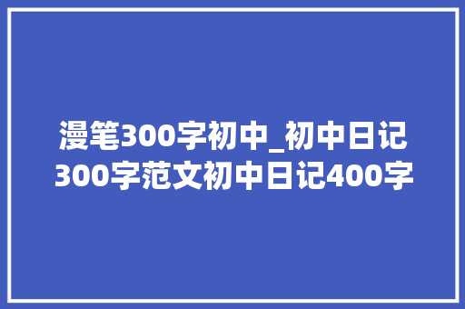 漫笔300字初中_初中日记300字范文初中日记400字大年夜全精选6篇