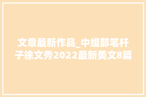 文章最新作品_中组部笔杆子徐文秀2022最新美文8篇都是经典力作