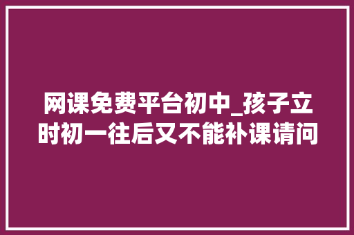 网课免费平台初中_孩子立时初一往后又不能补课请问有没有好的网课推荐