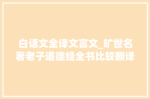 白话文全译文言文_旷世名著老子道德经全书比较翻译仅发一次珍藏阅读