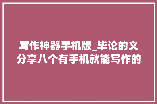 写作神器手机版_毕论的义分享八个有手机就能写作的对象