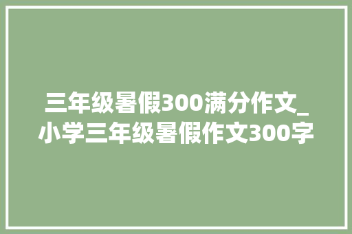 三年级暑假300满分作文_小学三年级暑假作文300字七篇