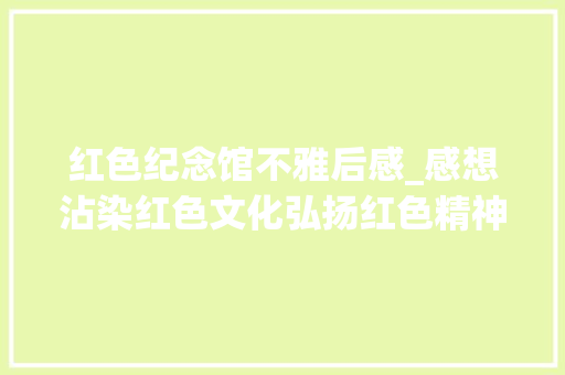 红色纪念馆不雅后感_感想沾染红色文化弘扬红色精神不雅观黄继光纪念馆有感 论文范文