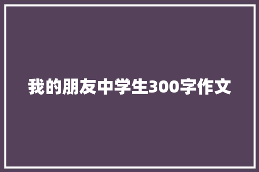 我的朋友中学生300字作文