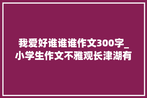 我爱好谁谁谁作文300字_小学生作文不雅观长津湖有感致敬最可爱的人三年级