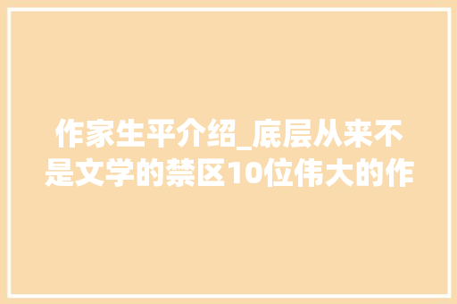 作家生平介绍_底层从来不是文学的禁区10位伟大的作家他们为底层公民写作 致辞范文