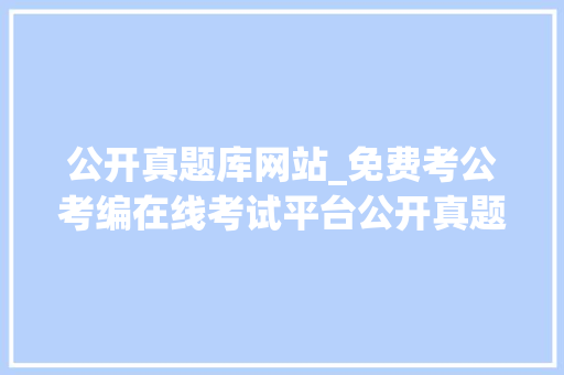 公开真题库网站_免费考公考编在线考试平台公开真题库 论文范文