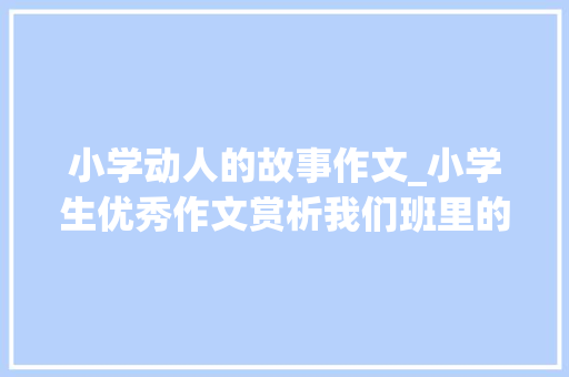 小学动人的故事作文_小学生优秀作文赏析我们班里的故事大年夜王400字附范文5篇