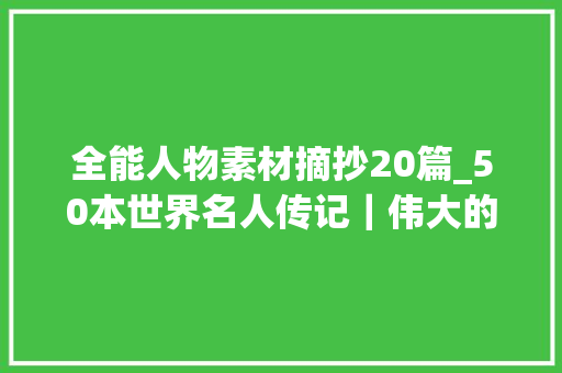 全能人物素材摘抄20篇_50本世界名人传记｜伟大的人道与思惟的光辉