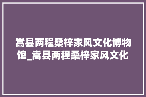 嵩县两程桑梓家风文化博物馆_嵩县两程桑梓家风文化博物馆