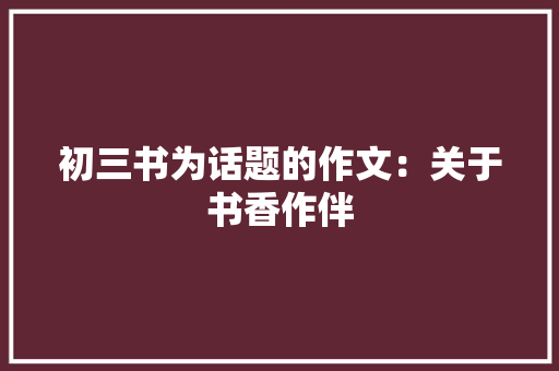 初三书为话题的作文：关于书香作伴