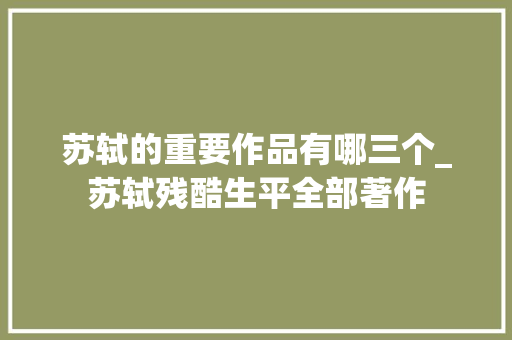 苏轼的重要作品有哪三个_苏轼残酷生平全部著作