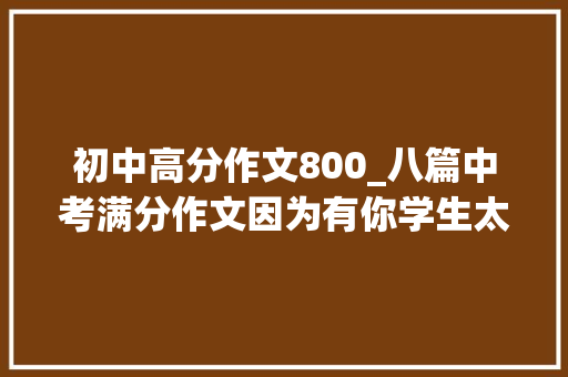 初中高分作文800_八篇中考满分作文因为有你学生太厉害了你都不一样