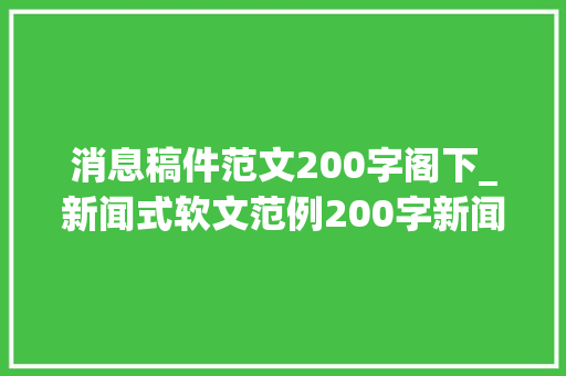 消息稿件范文200字阁下_新闻式软文范例200字新闻式软文经典案例 申请书范文