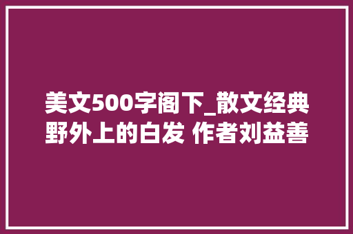 美文500字阁下_散文经典野外上的白发 作者刘益善 朗诵琪琪