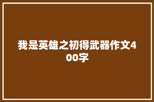 我是英雄之初得武器作文400字 职场范文