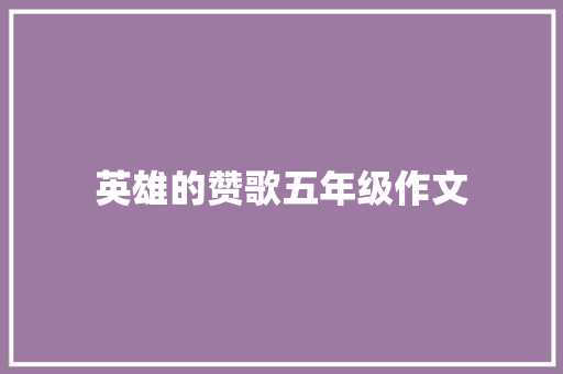 英雄的赞歌五年级作文