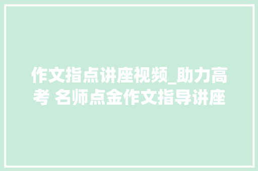 作文指点讲座视频_助力高考 名师点金作文指导讲座