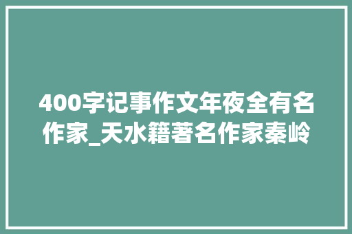 400字记事作文年夜全有名作家_天水籍著名作家秦岭我和甘谷辣椒的四十年情缘