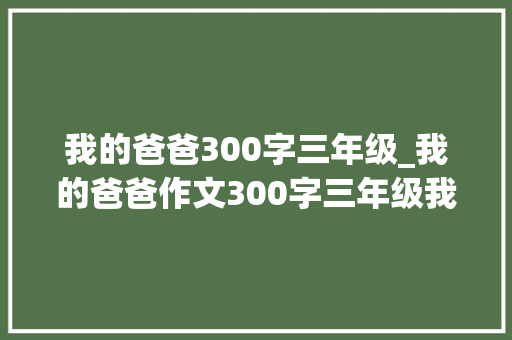 我的爸爸300字三年级_我的爸爸作文300字三年级我的爸爸作文8篇