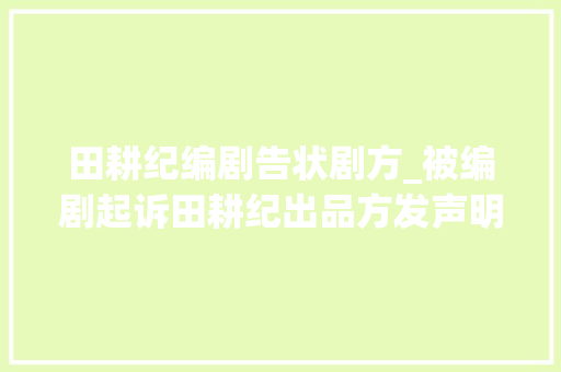 田耕纪编剧告状剧方_被编剧起诉田耕纪出品方发声明回应争议