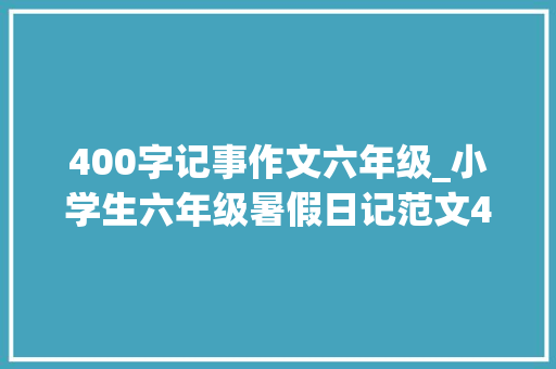 400字记事作文六年级_小学生六年级暑假日记范文400字三篇