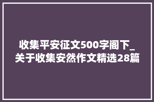 收集平安征文500字阁下_关于收集安然作文精选28篇