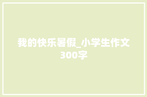 我的快乐暑假_小学生作文300字