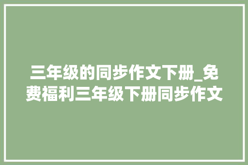 三年级的同步作文下册_免费福利三年级下册同步作文家长指导孩子写作更简单