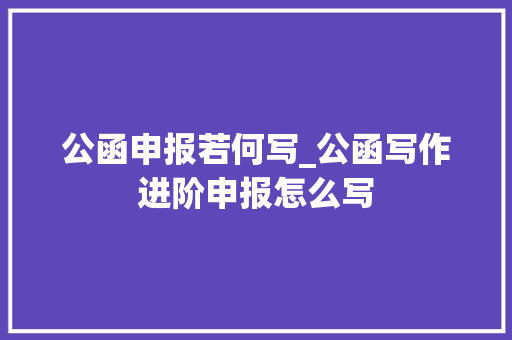 公函申报若何写_公函写作进阶申报怎么写