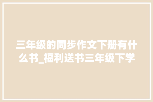 三年级的同步作文下册有什么书_福利送书三年级下学期阅读书目寒假可以准备起来了