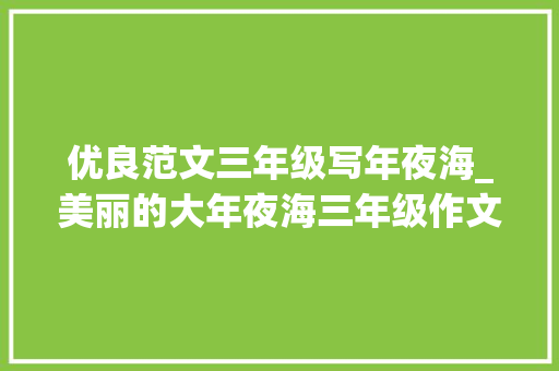 优良范文三年级写年夜海_美丽的大年夜海三年级作文精选53篇