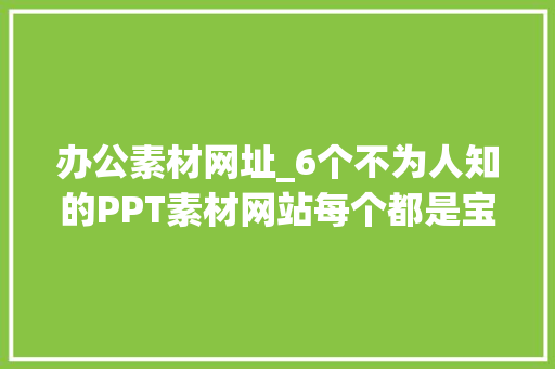 办公素材网址_6个不为人知的PPT素材网站每个都是宝藏送给正在努力的你