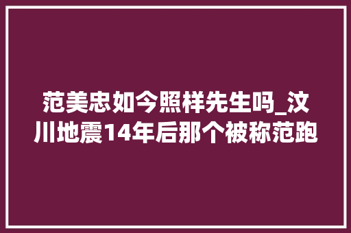 范美忠如今照样先生吗_汶川地震14年后那个被称范跑跑的师长教师如今过得怎么样