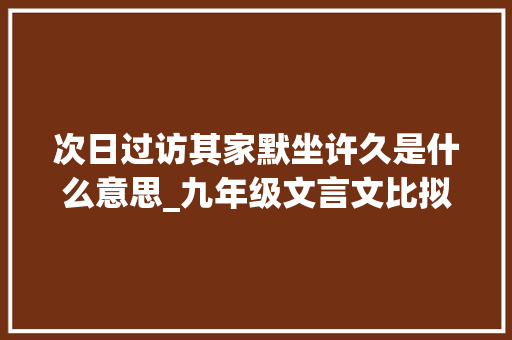 次日过访其家默坐许久是什么意思_九年级文言文比拟阅读