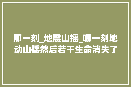 那一刻_地震山摇_哪一刻地动山摇然后若干生命消失了汶川512纪实 申请书范文