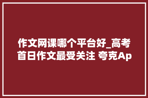 作文网课哪个平台好_高考首日作文最受关注 夸克App作文题可为与有为搜索量最高